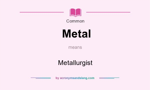 What does Metal mean? It stands for Metallurgist