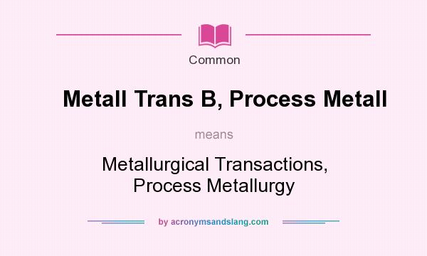 What does Metall Trans B, Process Metall mean? It stands for Metallurgical Transactions, Process Metallurgy