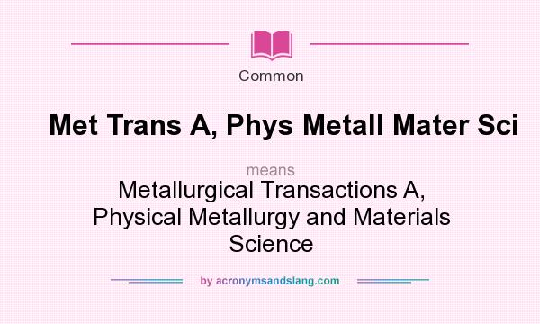 What does Met Trans A, Phys Metall Mater Sci mean? It stands for Metallurgical Transactions A, Physical Metallurgy and Materials Science