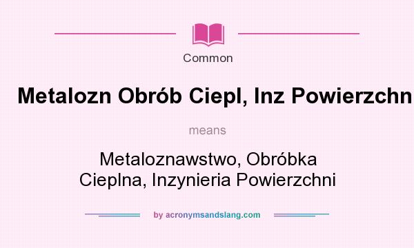What does Metalozn Obrb Ciepl, Inz Powierzchni mean? It stands for Metaloznawstwo, Obrbka Cieplna, Inzynieria Powierzchni