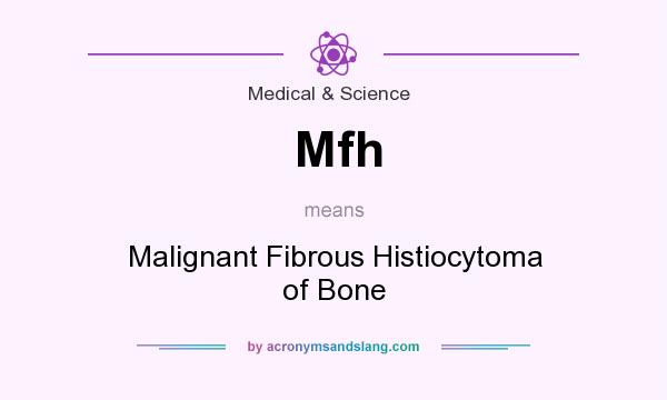 What does Mfh mean? It stands for Malignant Fibrous Histiocytoma of Bone