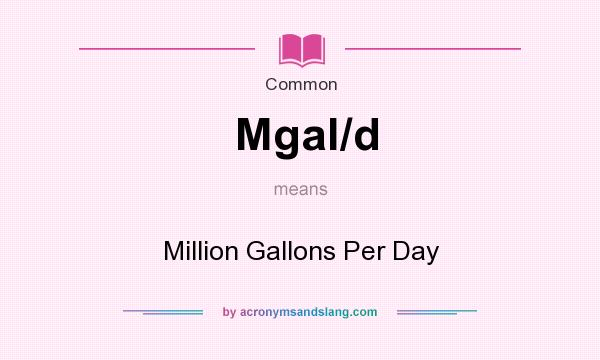 What does Mgal/d mean? It stands for Million Gallons Per Day
