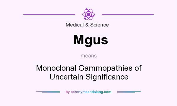 What does Mgus mean? It stands for Monoclonal Gammopathies of Uncertain Significance