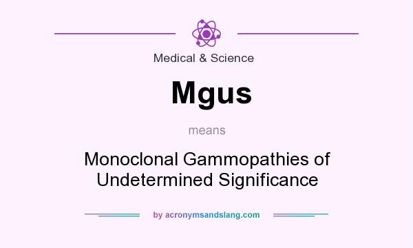 What does Mgus mean? It stands for Monoclonal Gammopathies of Undetermined Significance