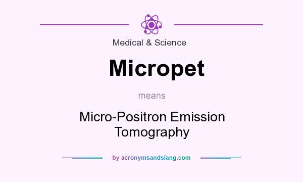 What does Micropet mean? It stands for Micro-Positron Emission Tomography