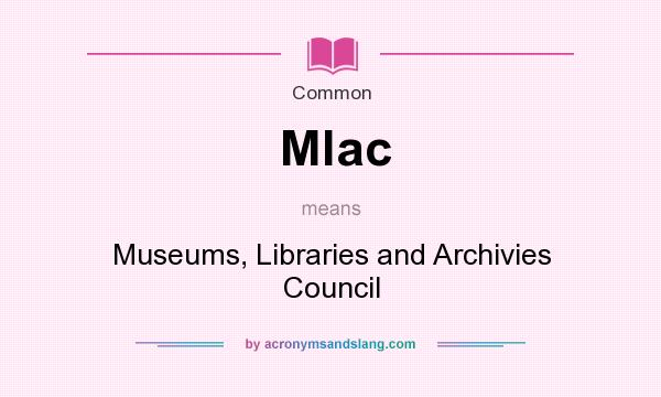 What does Mlac mean? It stands for Museums, Libraries and Archivies Council