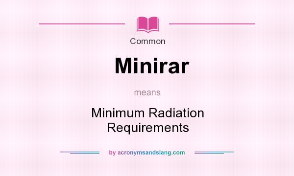 What does Minirar mean? It stands for Minimum Radiation Requirements