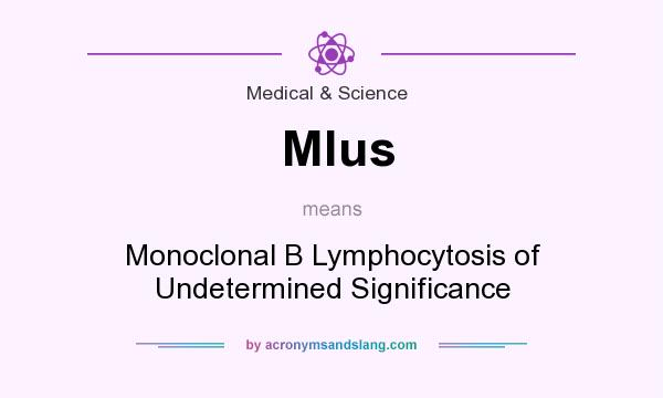 What does Mlus mean? It stands for Monoclonal B Lymphocytosis of Undetermined Significance