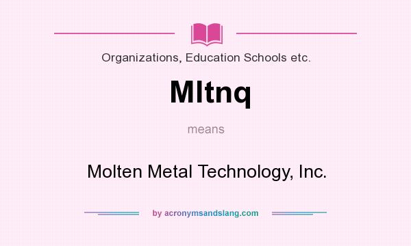What does Mltnq mean? It stands for Molten Metal Technology, Inc.