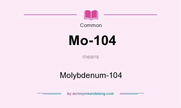 What does Mo-104 mean? It stands for Molybdenum-104