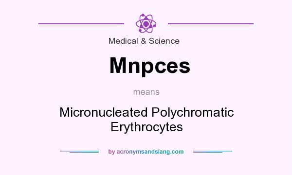 What does Mnpces mean? It stands for Micronucleated Polychromatic Erythrocytes