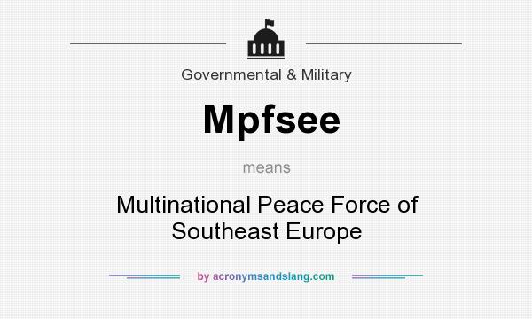 What does Mpfsee mean? It stands for Multinational Peace Force of Southeast Europe