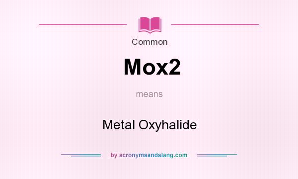 What does Mox2 mean? It stands for Metal Oxyhalide
