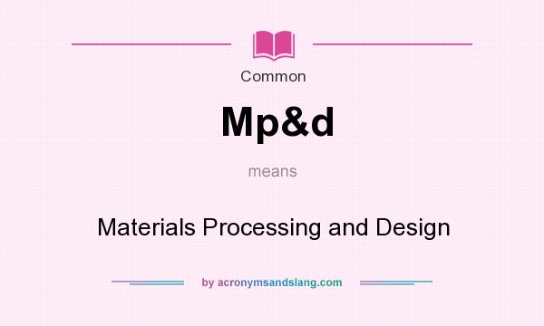 What does Mp&d mean? It stands for Materials Processing and Design