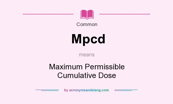 What does Mpcd mean? It stands for Maximum Permissible Cumulative Dose