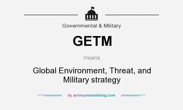 What does GETM mean? It stands for Global Environment, Threat, and Military strategy