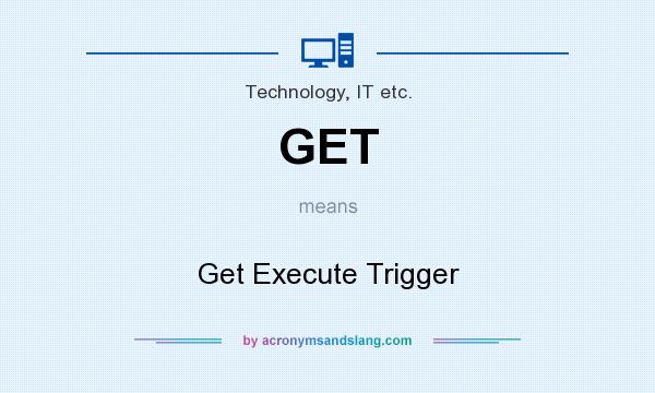 What does GET mean? It stands for Get Execute Trigger