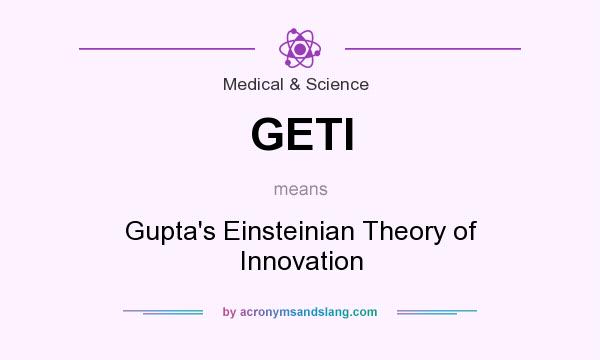 What does GETI mean? It stands for Gupta`s Einsteinian Theory of Innovation