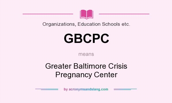 What does GBCPC mean? It stands for Greater Baltimore Crisis Pregnancy Center