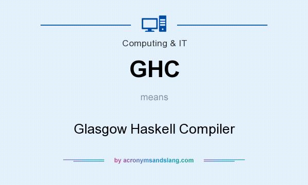 What does GHC mean? It stands for Glasgow Haskell Compiler