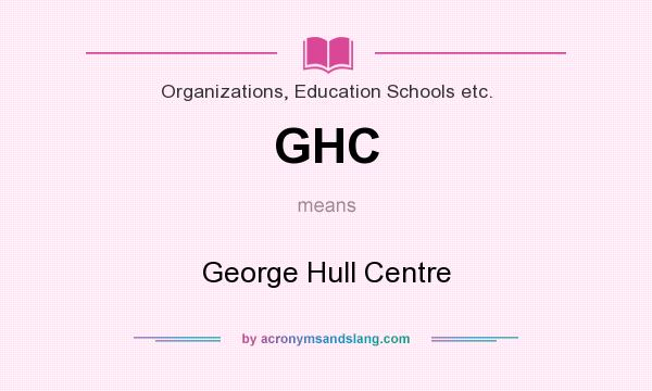 What does GHC mean? It stands for George Hull Centre