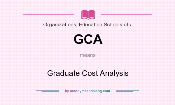 What does GCA mean? It stands for Graduate Cost Analysis