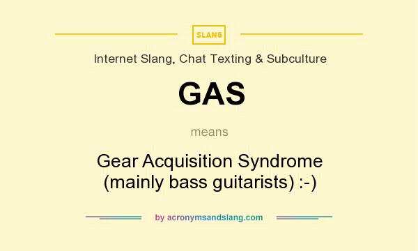 What does GAS mean? It stands for Gear Acquisition Syndrome (mainly bass guitarists) :-)