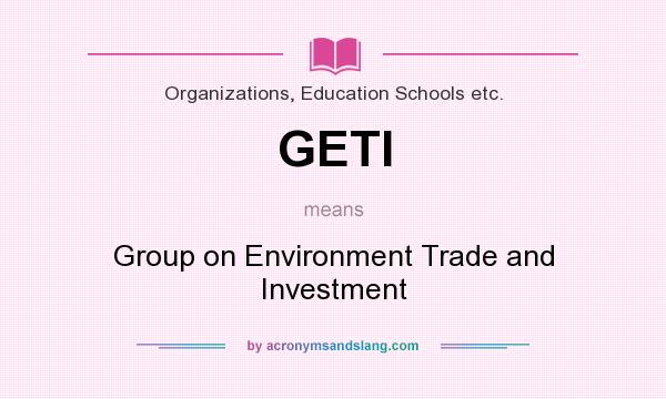 What does GETI mean? It stands for Group on Environment Trade and Investment
