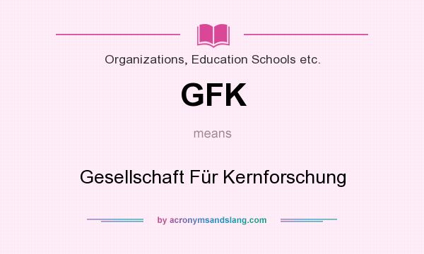 What does GFK mean? It stands for Gesellschaft Für Kernforschung