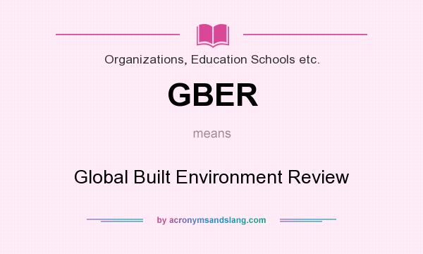 What does GBER mean? It stands for Global Built Environment Review