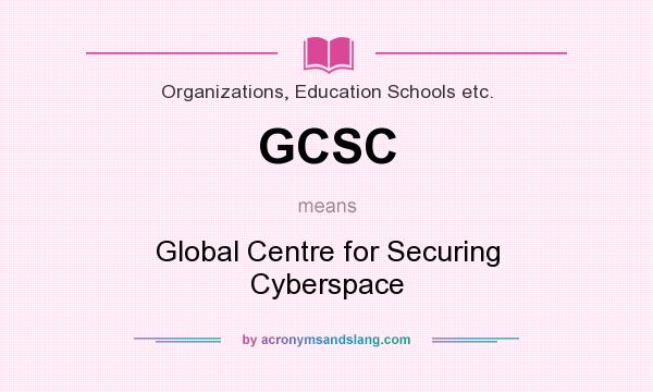 What does GCSC mean? It stands for Global Centre for Securing Cyberspace