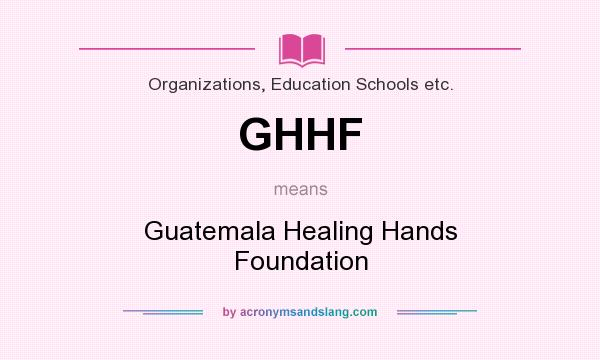 What does GHHF mean? It stands for Guatemala Healing Hands Foundation
