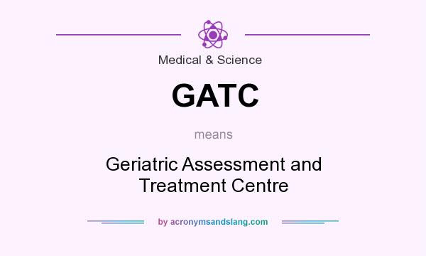 What does GATC mean? It stands for Geriatric Assessment and Treatment Centre
