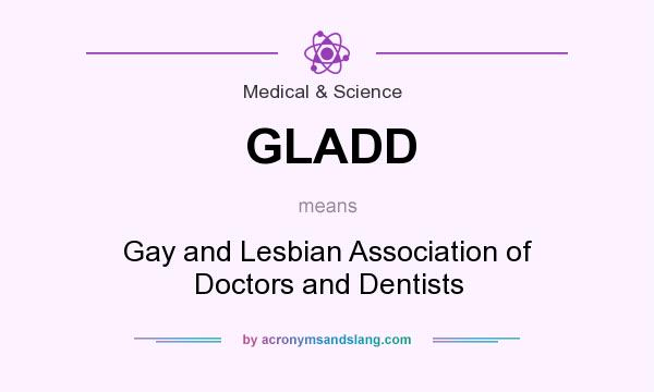 What does GLADD mean? It stands for Gay and Lesbian Association of Doctors and Dentists