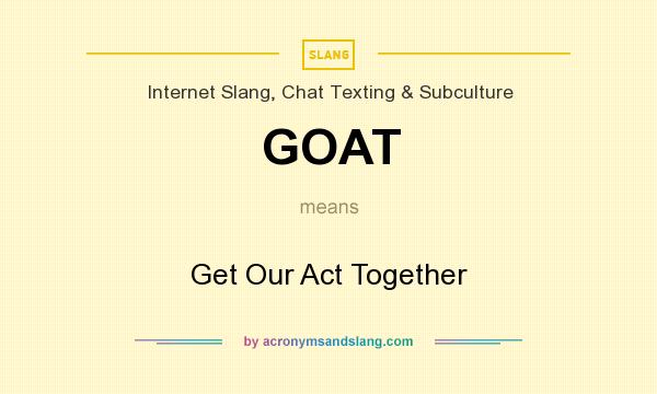 What does GOAT mean? It stands for Get Our Act Together