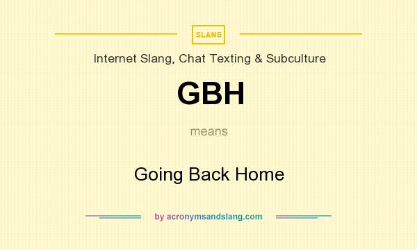 What does GBH mean? It stands for Going Back Home