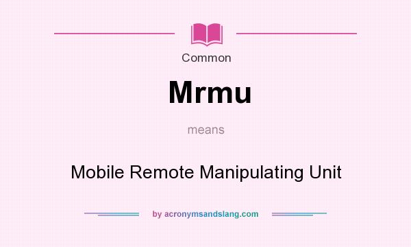 What does Mrmu mean? It stands for Mobile Remote Manipulating Unit