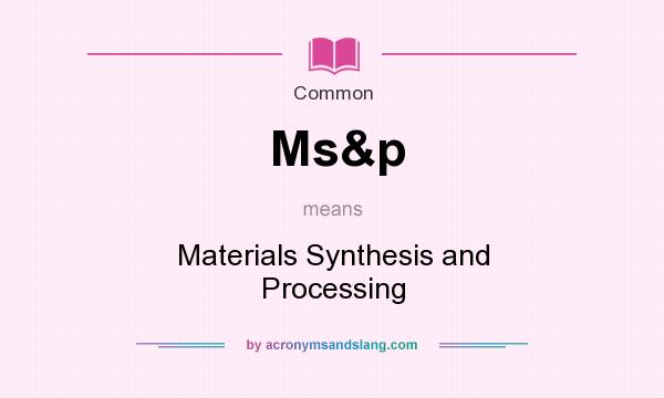 What does Ms&p mean? It stands for Materials Synthesis and Processing