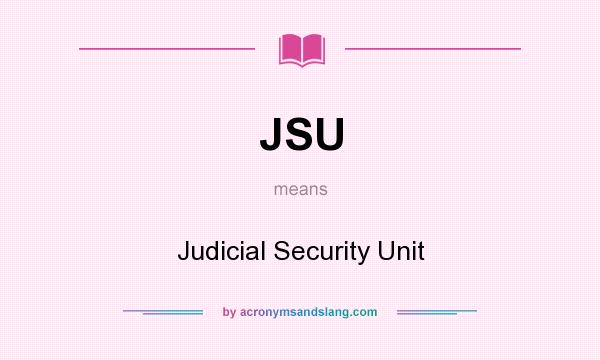 What does JSU mean? It stands for Judicial Security Unit