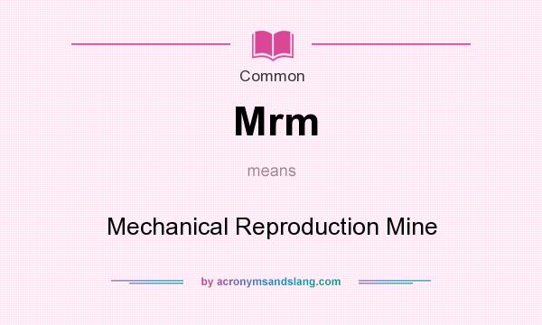 What does Mrm mean? It stands for Mechanical Reproduction Mine
