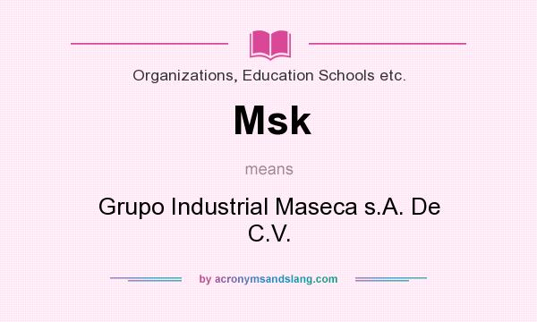 What does Msk mean? It stands for Grupo Industrial Maseca s.A. De C.V.