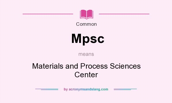 What does Mpsc mean? It stands for Materials and Process Sciences Center
