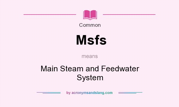 What does Msfs mean? It stands for Main Steam and Feedwater System