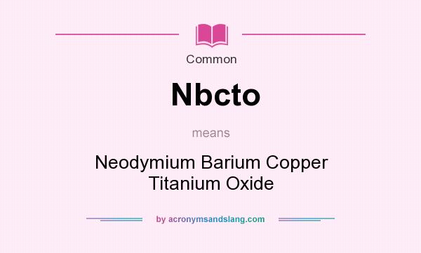 What does Nbcto mean? It stands for Neodymium Barium Copper Titanium Oxide