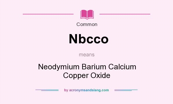 What does Nbcco mean? It stands for Neodymium Barium Calcium Copper Oxide