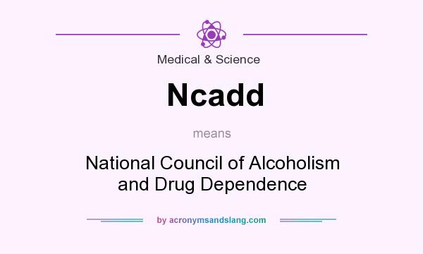 What does Ncadd mean? It stands for National Council of Alcoholism and Drug Dependence