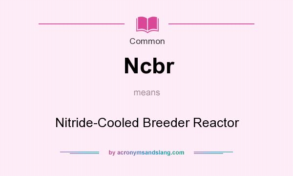 What does Ncbr mean? It stands for Nitride-Cooled Breeder Reactor