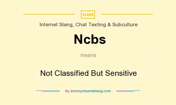 What does Ncbs mean? It stands for Not Classified But Sensitive
