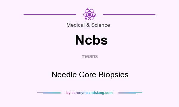 What does Ncbs mean? It stands for Needle Core Biopsies