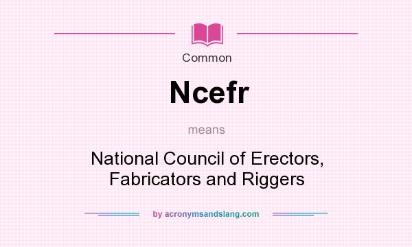 What does Ncefr mean? It stands for National Council of Erectors, Fabricators and Riggers